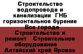 Строительство водопровода и канализации, ГНБ горизонтальное бурение - Все города Строительство и ремонт » Строительное оборудование   . Алтайский край,Яровое г.